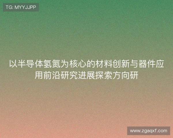 以半导体氢氮为核心的材料创新与器件应用前沿研究进展探索方向研 以半导体氢氮为核心的材料创新与器件应用前沿研究进展探索方向研