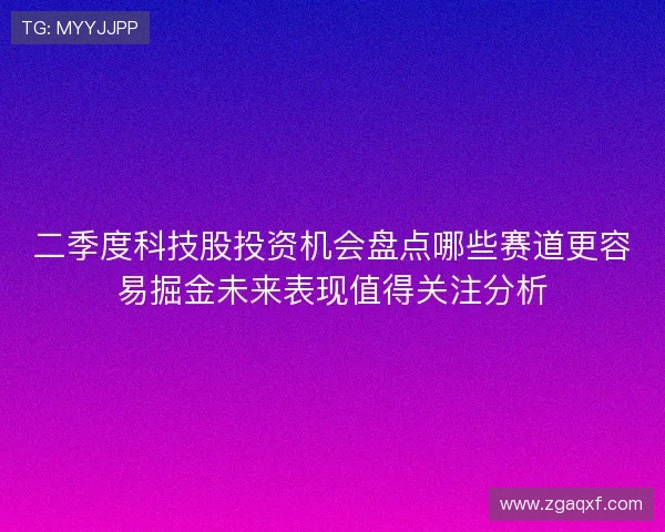 二季度科技股投资机会盘点哪些赛道更容易掘金未来表现值得关注分析 二季度科技股投资机会盘点哪些赛道更容易掘金未来表现值得关注分析